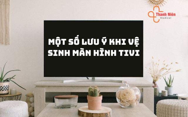 Một số lưu ý khi vệ sinh màn hình tivi