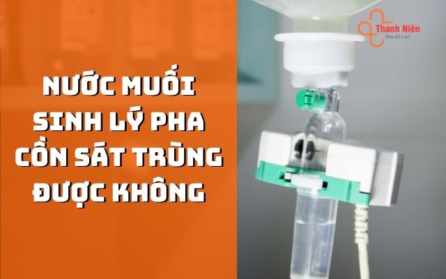 Nước muối sinh lý pha cồn sát khuẩn được không