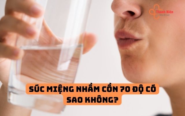 Súc miệng nhầm cồn 70 độ có sao không