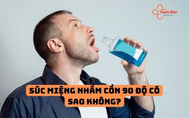 Súc miệng nhầm cồn 90 độ có sao không