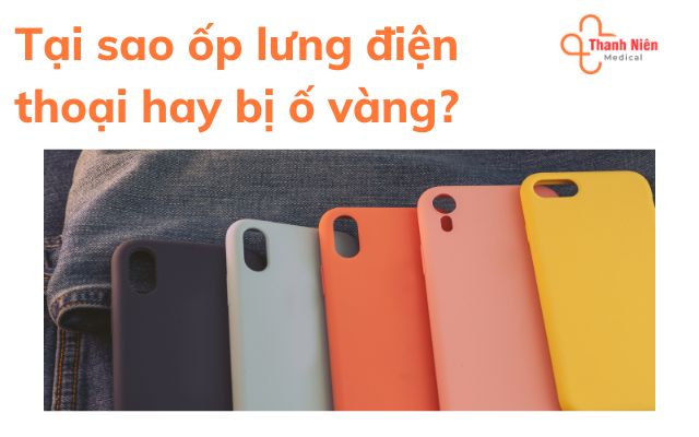 Tại sao ốp lưng điện thoại hay bị ố vàng?